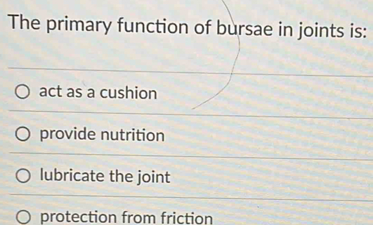 The primary function of bursae in joints is:
act as a cushion
provide nutrition
lubricate the joint
protection from friction