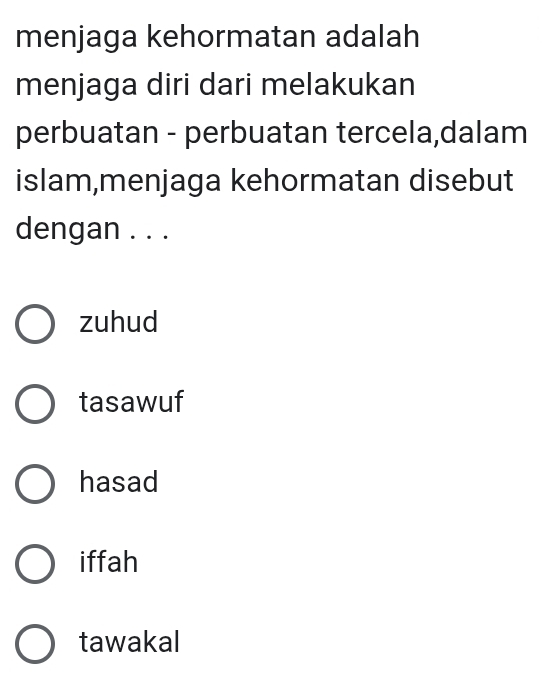 menjaga kehormatan adalah
menjaga diri dari melakukan
perbuatan - perbuatan tercela,dalam
islam,menjaga kehormatan disebut
dengan . . .
zuhud
tasawuf
hasad
iffah
tawakal