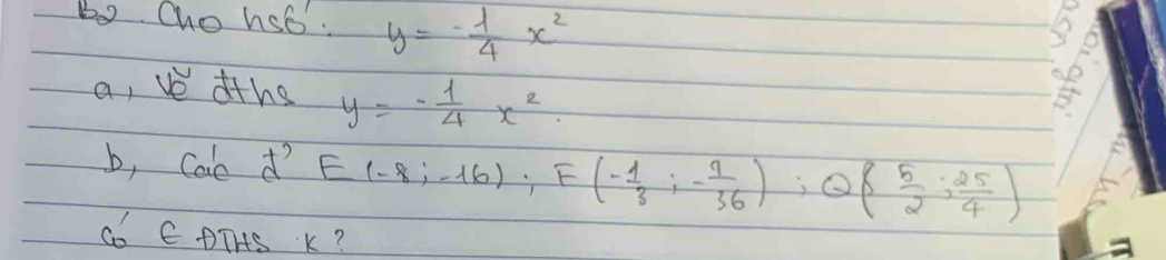 Bo Cho hst: y=- 1/4 x^2
a, ve dths y=- 1/4 x^2. 
b, Cale d' E(-8;-16); F(- 1/3 ;- 9/36 ); Q( 5/2 ; 25/4 )
Co CPTHS K?