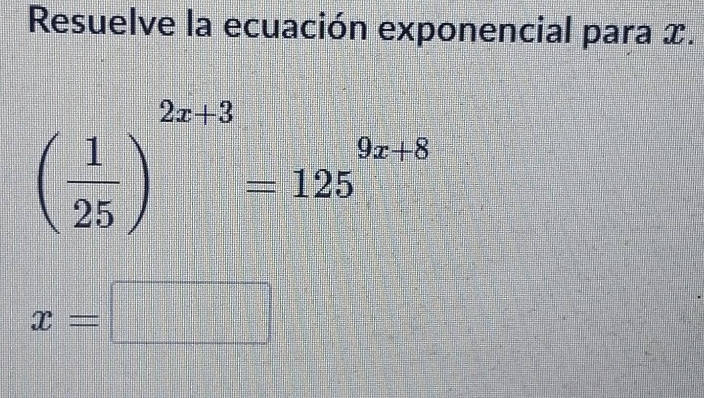 Resuelve la ecuación exponencial para x.
( 1/25 )^2x+3=125^(9x+8)
x=□