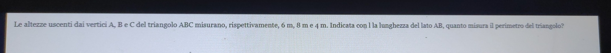 Le altezze uscenti dai vertici A, B e C del triangolo ABC misurano, rispettivamente, 6 m, 8 m e 4 m. Indicata con l la lunghezza del lato AB, quanto misura il perimetro del triangolo?