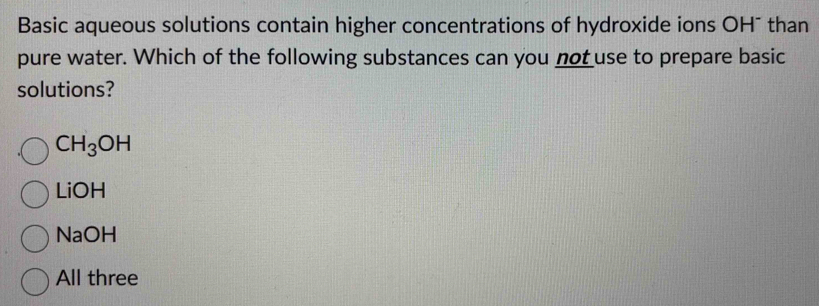 Basic aqueous solutions contain higher concentrations of hydroxide ions OH¯ than
pure water. Which of the following substances can you not use to prepare basic
solutions?
CH_3OH
LiOH
NaOH
All three