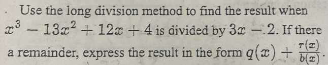 Use the long division method to find the result when
x^3-13x^2+12x+4 is divided by 3x-2. If there
a remainder, express the result in the form q(x)+ r(x)/b(x) .