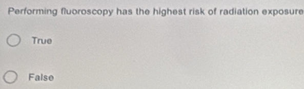 Performing fluoroscopy has the highest risk of radiation exposure
True
False