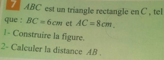 ABC est un triangle rectangle enC , tel 
que : BC=6cm et AC=8cm. 
1- Construire la figure. 
2- Calculer la distance AB.