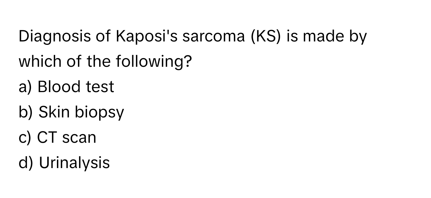 Diagnosis of Kaposi's sarcoma (KS) is made by which of the following?

a) Blood test 
b) Skin biopsy 
c) CT scan 
d) Urinalysis