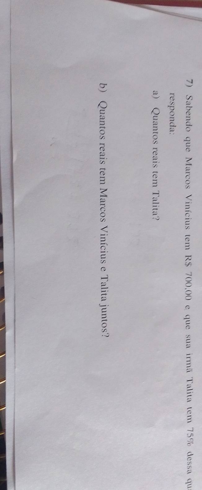 Sabendo que Marcos Vinícius tem R$ 700,00 e que sua irmã Talita tem 75% dessa qu 
responda: 
a) Quantos reais tem Talita? 
b) Quantos reais tem Marcos Vinícius e Talita juntos?