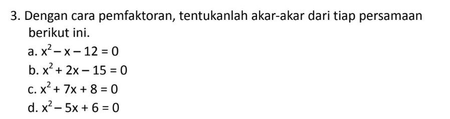 Dengan cara pemfaktoran, tentukanlah akar-akar dari tiap persamaan 
berikut ini. 
a. x^2-x-12=0
b. x^2+2x-15=0
C. x^2+7x+8=0
d. x^2-5x+6=0