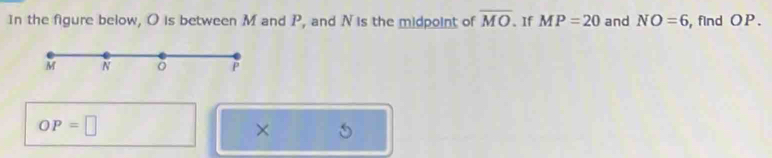 In the figure below, O is between M and P, and N is the midpoint of overline MO.If MP=20 and NO=6 , find OP.
OP=□
×