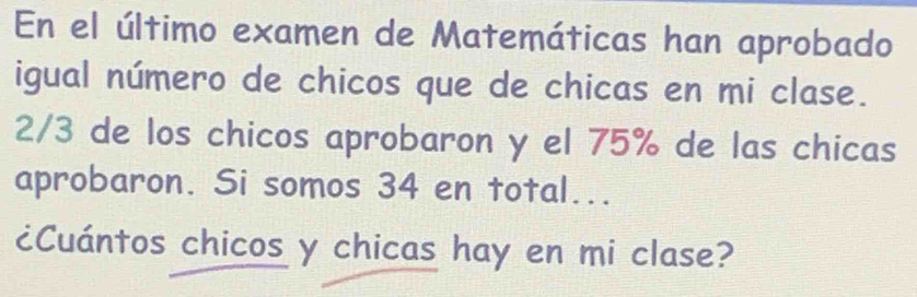 En el último examen de Matemáticas han aprobado 
igual número de chicos que de chicas en mi clase.
2/3 de los chicos aprobaron y el 75% de las chicas 
aprobaron. Si somos 34 en total... 
¿Cuántos chicos y chicas hay en mi clase?