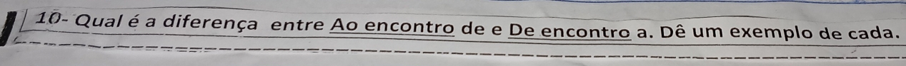 10- Qual é a diferença entre Ao encontro de e De encontro a. Dê um exemplo de cada.