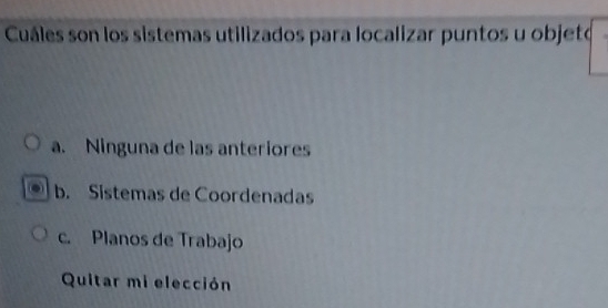 Cuáles son los sistemas utilizados para localizar puntos u objeto
a. Ninguna de las anteriores
b. Sistemas de Coordenadas
c. Planos de Trabajo
Quitar mi elección