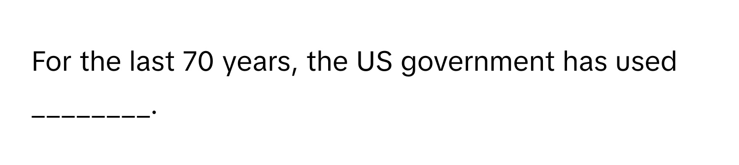 For the last 70 years, the US government has used ________.