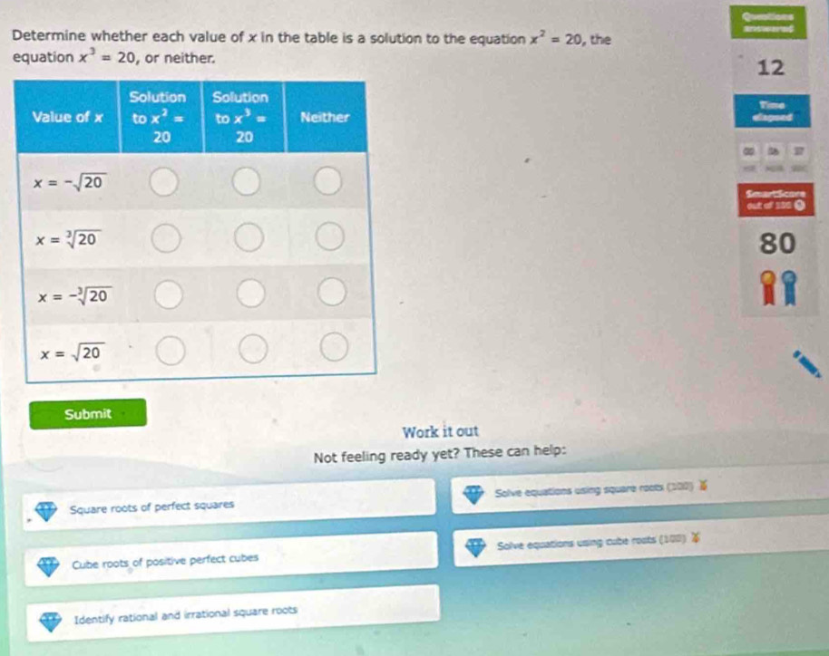 Questions
Determine whether each value of x in the table is a solution to the equation x^2=20 , the
equation x^3=20 , or neither.
 
 
Submit
Work it out
Not feeling ready yet? These can help:
Square roots of perfect squares Solve equations using square roots (100)
Cube roots of positive perfect cubes Solve equations using cube roats (100) 
Identify rational and irrational square roots