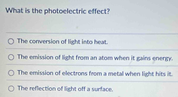 What is the photoelectric effect?
The conversion of light into heat.
The emission of light from an atom when it gains energy.
The emission of electrons from a metal when light hits it.
The reflection of light off a surface.