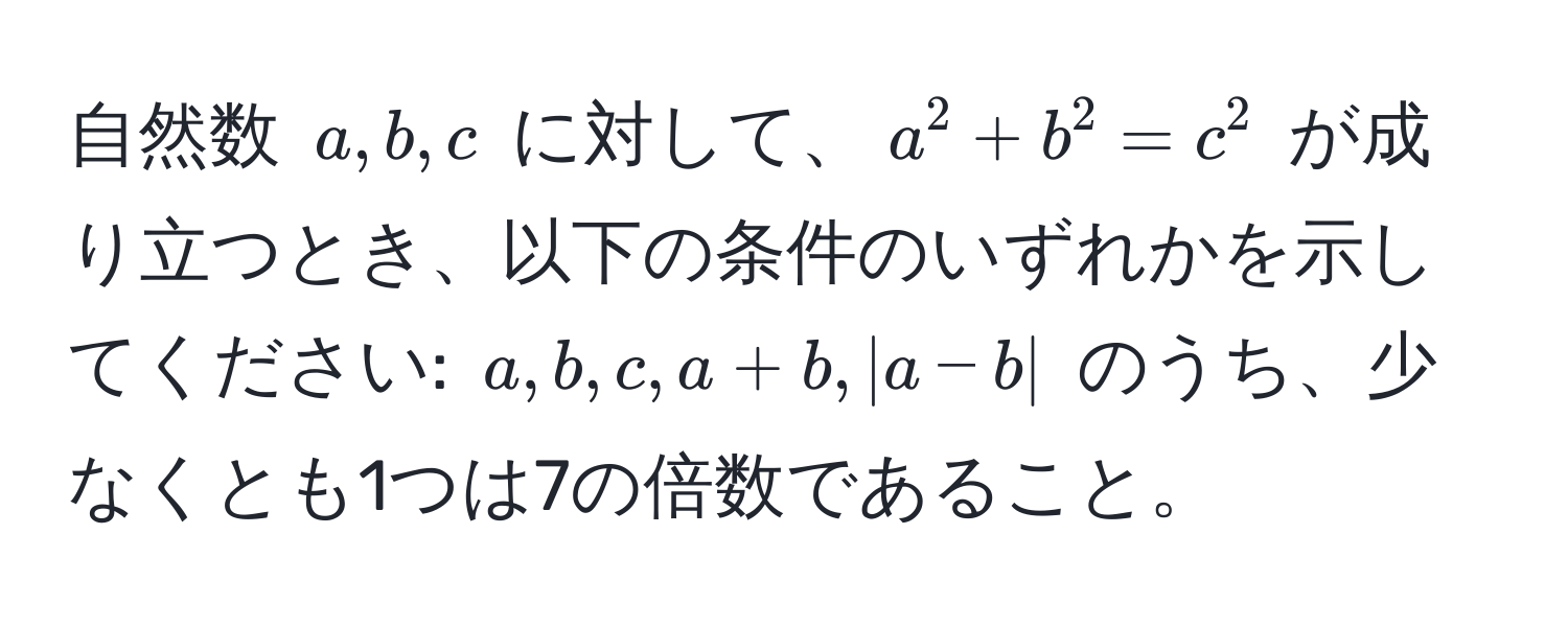 自然数 ( a, b, c ) に対して、( a^2 + b^2 = c^2 ) が成り立つとき、以下の条件のいずれかを示してください: ( a, b, c, a + b, |a - b| ) のうち、少なくとも1つは7の倍数であること。