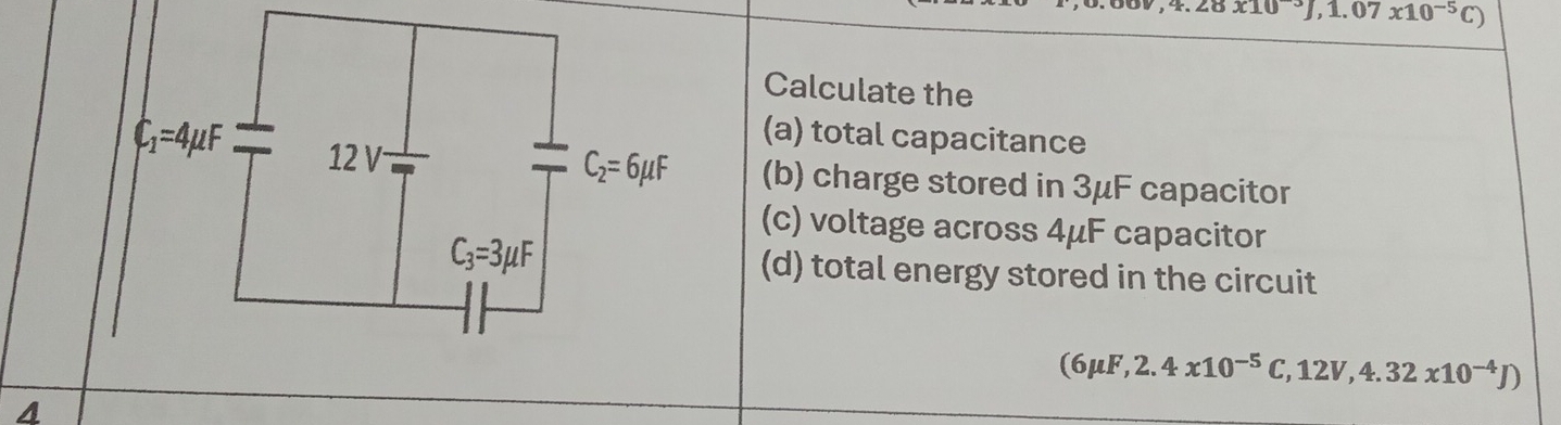 x10^3/,1.07x10^(-5)C)
Calculate the
(a) total capacitance
(b) charge stored in 3μF capacitor
(c) voltage across 4μF capacitor
(d) total energy stored in the circuit
(6mu F,2.4x10^(-5)C,12V,4.32x10^(-4)J)
4