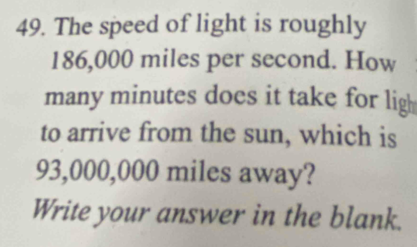 The speed of light is roughly
186,000 miles per second. How 
many minutes does it take for ligh 
to arrive from the sun, which is
93,000,000 miles away? 
Write your answer in the blank.