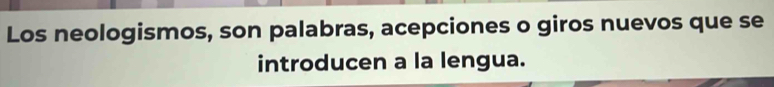 Los neologismos, son palabras, acepciones o giros nuevos que se 
introducen a la lengua.