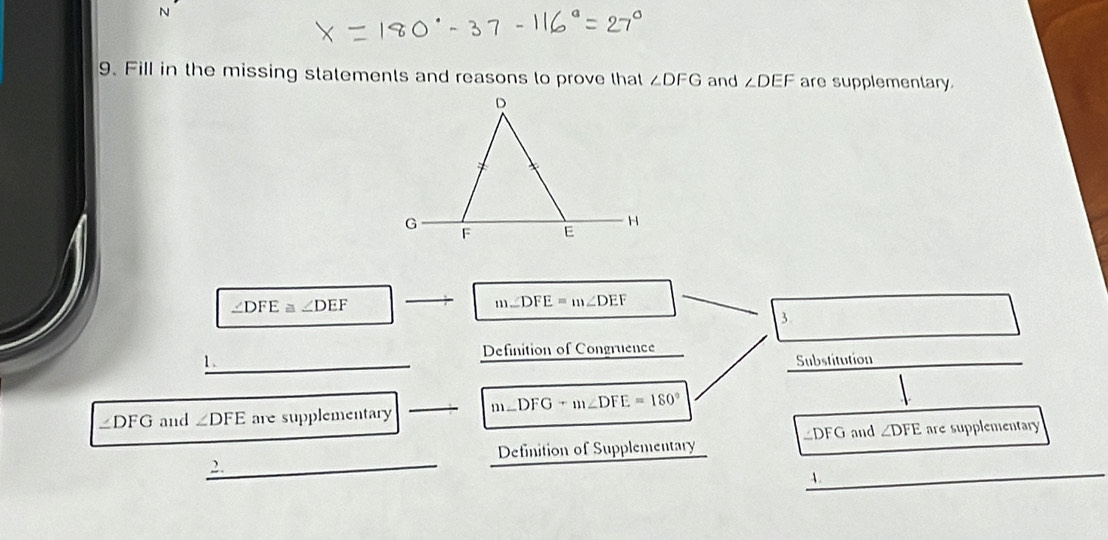 Fill in the missing statements and reasons to prove that ∠ DFG and ∠ DEF are supplementary.
∠ DFE≌ ∠ DEF
m∠ DFE=m∠ DEF
3 
Definition of Congruence 
1 . Substitution
∠DFG and ∠ DFE are supplementary _ m∠ DFG+m∠ DFE=180°
_ DFG and ∠ DFE are supplementary 
_ 
Definition of Supplementary 
2. 
A. 
_