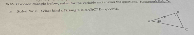 2-56. For each triangle below, solve for the variable and answer the questions. Homework Help 
a. Solve for x. What kind of triangle is △ ABC ? Be specific.