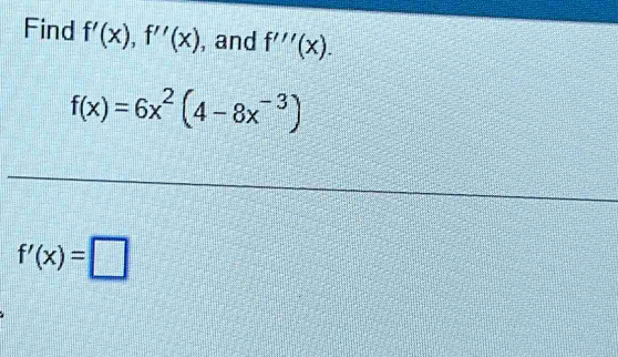 Find f'(x), f''(x) , and f'''(x).
f(x)=6x^2(4-8x^(-3))
f'(x)=□