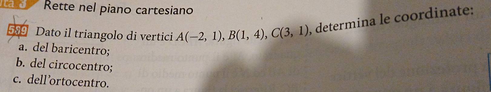 ica o Rette nel piano cartesiano 
5 Dato il triangolo di vertici A(-2,1), B(1,4), C(3,1) , determina le coordinate: 
a. del baricentro; 
b. del circocentro; 
c. dell’ortocentro.