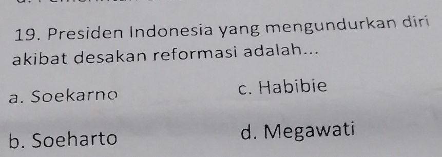 Presiden Indonesia yang mengundurkan diri
akibat desakan reformasi adalah...
a. Soekarno c. Habibie
b. Soeharto d. Megawati