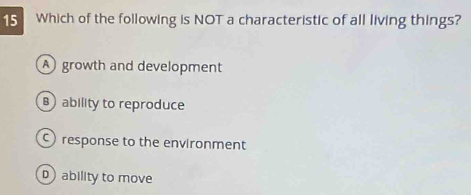 Which of the following is NOT a characteristic of all living things?
A growth and development
B ability to reproduce
response to the environment
D ability to move