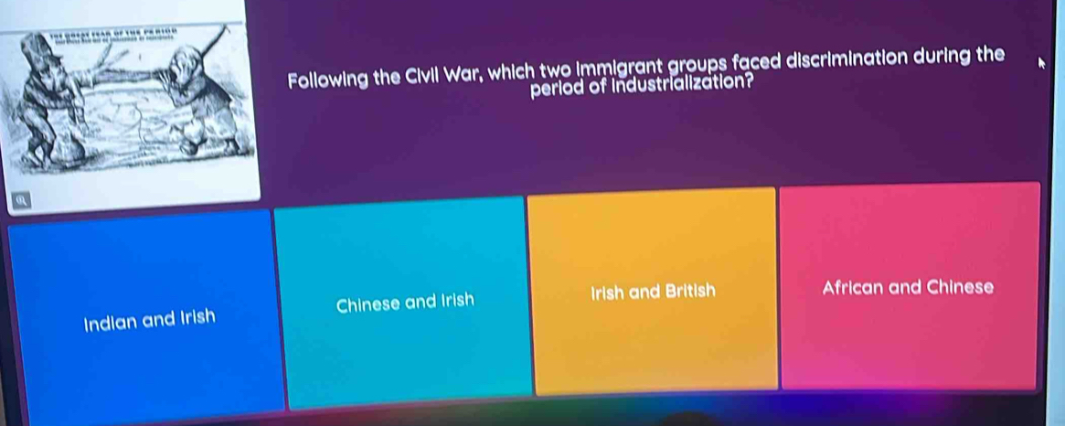 Following the Civil War, which two immigrant groups faced discrimination during the
period of industrialization?
Indian and Irish Chinese and Irish
Irish and British African and Chinese