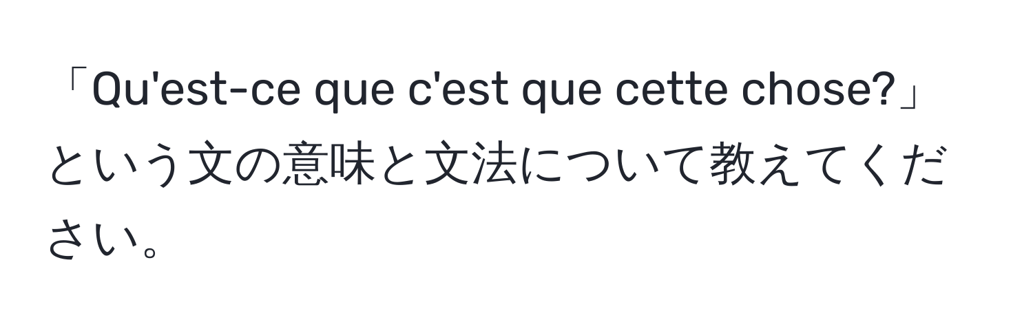 「Qu'est-ce que c'est que cette chose?」という文の意味と文法について教えてください。