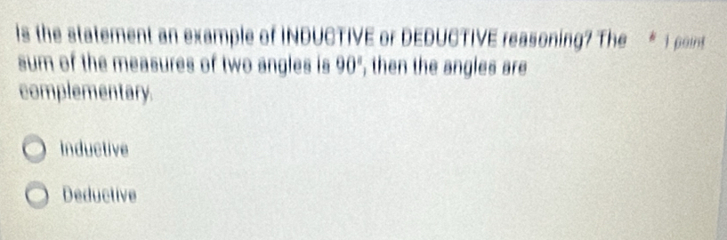 is the statement an example of INDUCTIVE or DEDUCTIVE reasoning? The *1 point
sum of the measures of two angles is 90° , then the angles are
complementary.
Inductive
Deductive