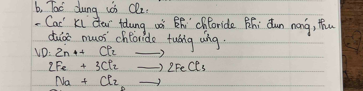 b, Tac dung wob Cle: 
- Cac Ki ctea tolung woi Bhi`ch(oride ¢ñ; dun nong, thu 
dube muos choride tuòng ung.
vD:2nto +Cl_2to
2Fe+3Cl_2to 2FeCl_3
Na+Cl_2to