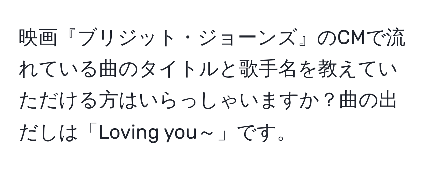 映画『ブリジット・ジョーンズ』のCMで流れている曲のタイトルと歌手名を教えていただける方はいらっしゃいますか？曲の出だしは「Loving you～」です。