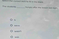 Select the correct verb to fill in the blank.
The students _hungry after the lesson last night.
is
were
wasn't
was