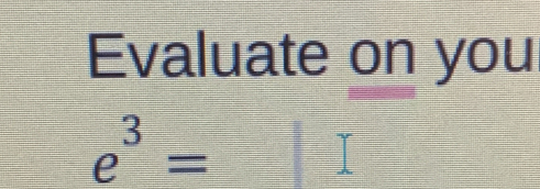 Evaluate on you
e^3=