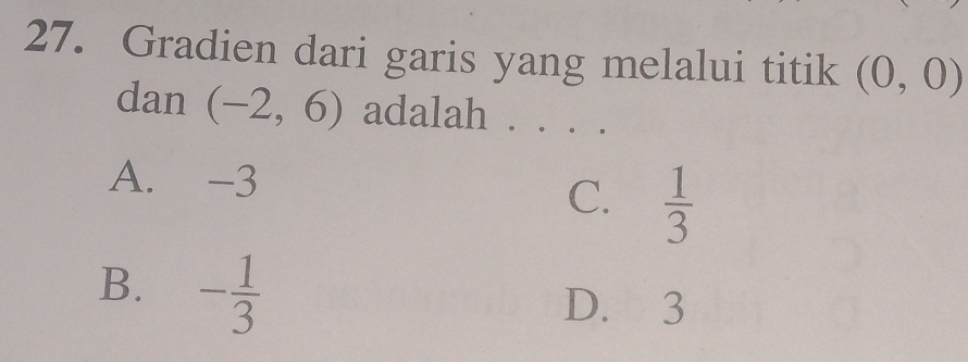 Gradien dari garis yang melalui titik (0,0)
dan (-2,6) adalah . · ·.
A. -3
C.  1/3 
B. - 1/3 
D. 3