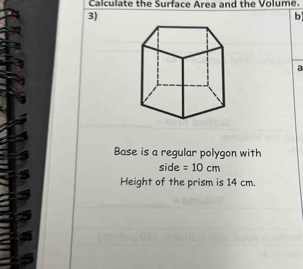 Calculate the Surface Area and the Volume. 
3) 
b 
a 
Base is a regular polygon with 
side =10cm
Height of the prism is 14 cm.