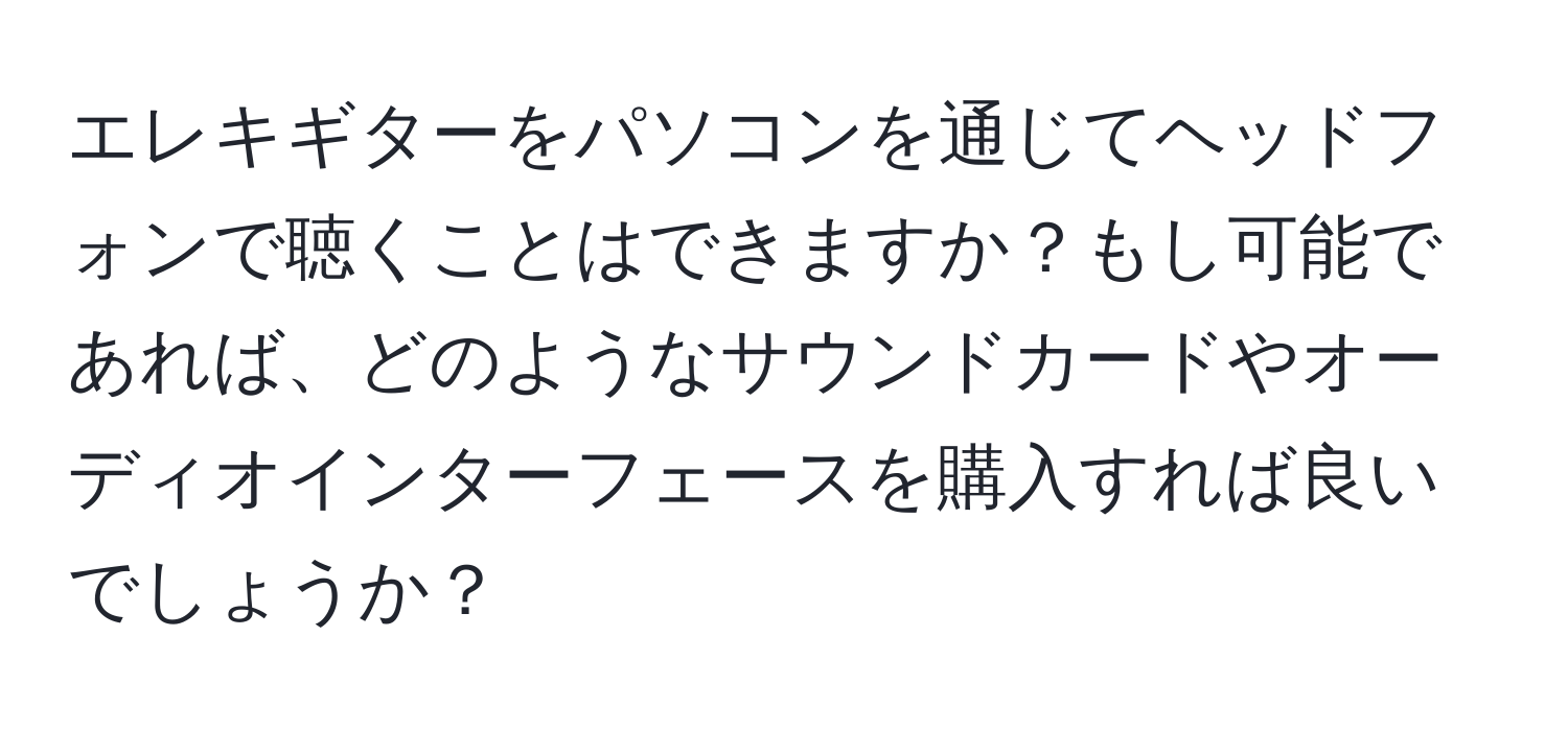 エレキギターをパソコンを通じてヘッドフォンで聴くことはできますか？もし可能であれば、どのようなサウンドカードやオーディオインターフェースを購入すれば良いでしょうか？