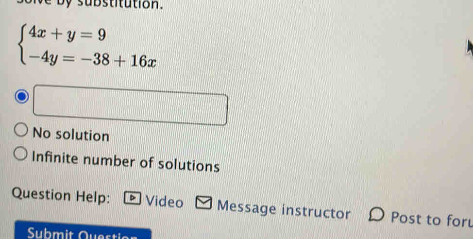 sub stitution.
beginarrayl 4x+y=9 -4y=-38+16xendarray.
No solution
Infinite number of solutions
Question Help: Video Message instructor Post to for
Submit Questi os