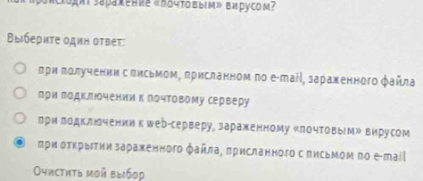 Loдki Sapaхение «Βочтόвыiм» вирусом? 
Выбериτе один оτвет: 
πри πолучении с πисьмом, πрисланном πо е-таίί, зарахенного файла 
гри годклюочении к лочΤовому серверу 
лри додключениик шер-серверу, зараженному Κлочтовым» вирусом 
πρи ΒΤκрыΙτии зарахенногο файла, πрисланного с πηсьΝοм πο е πаίί 
Oчистητь μοй выбор