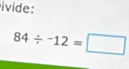 ivide:
84/ -12=□