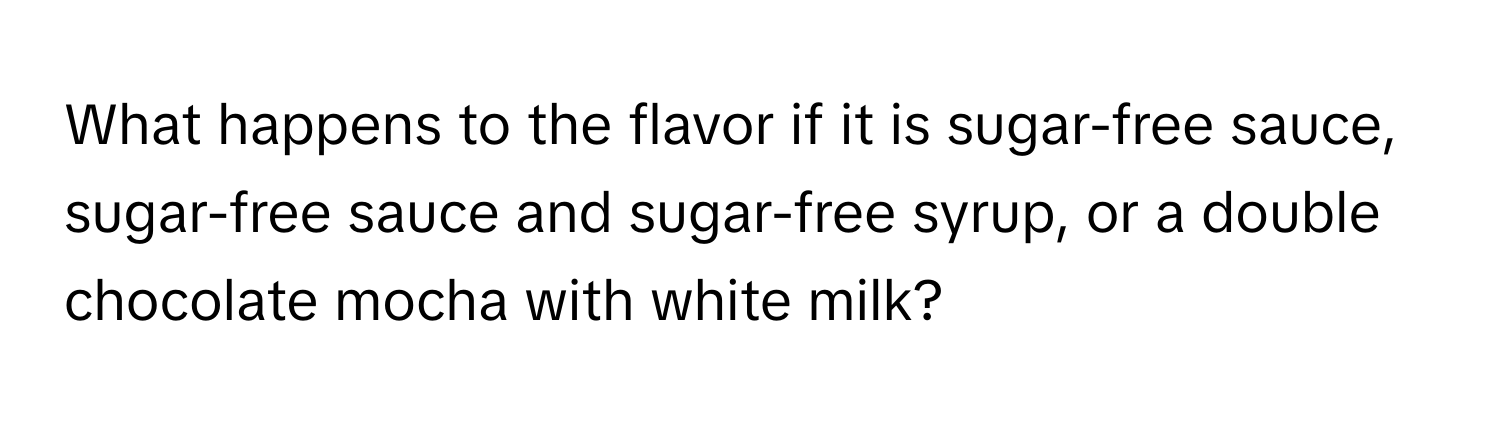 What happens to the flavor if it is sugar-free sauce, sugar-free sauce and sugar-free syrup, or a double chocolate mocha with white milk?