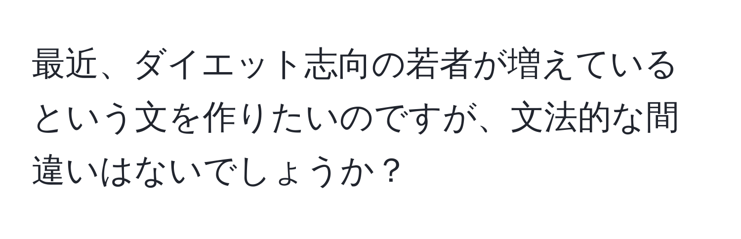 最近、ダイエット志向の若者が増えているという文を作りたいのですが、文法的な間違いはないでしょうか？