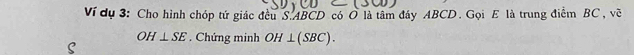 Ví dụ 3: Cho hình chóp tứ giác đều S. ABCD có O là tâm đáy ABCD. Gọi E là trung điểm BC, về
OH⊥ SE. Chứng minh OH⊥ (SBC).