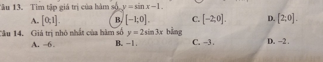 Tâu 13. Tìm tập giá trị của hàm số y=sin x-1.
A. [0;1]. [-1;0]. C. [-2;0]. D. [2;0]. 
B
Câu 14. Giá trị nhỏ nhất của hàm số y=2sin 3x bằng
A. -6. B. −1. C. -3. D. −2.