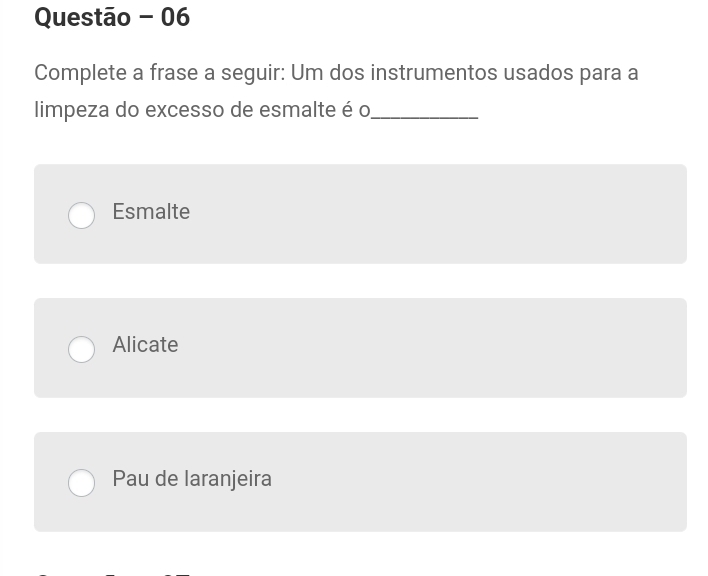 Questão - 06
Complete a frase a seguir: Um dos instrumentos usados para a
limpeza do excesso de esmalte é o_
Esmalte
Alicate
Pau de laranjeira