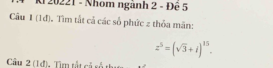 20221 - Nhóm ngành 2 - Đê 5 
Câu 1 (1đ). Tìm tất cả các số phức z thỏa mãn:
z^5=(sqrt(3)+i)^15. 
Câu 2 (1đ). Tìm tất cả số thực