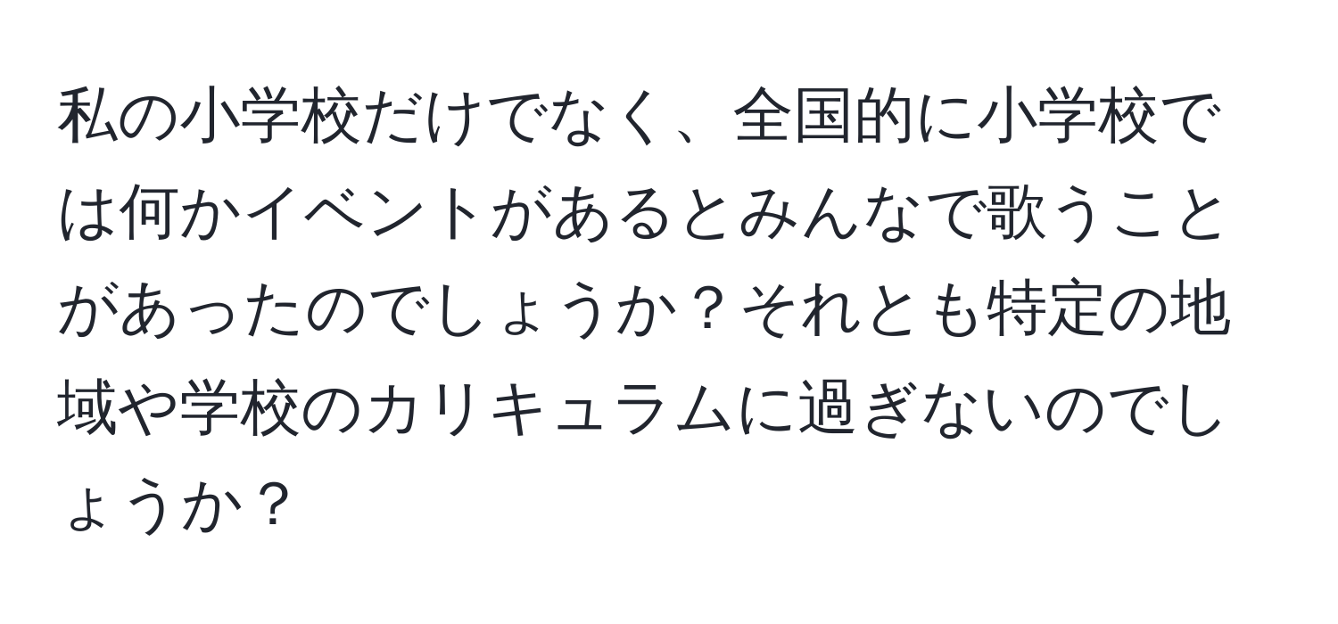 私の小学校だけでなく、全国的に小学校では何かイベントがあるとみんなで歌うことがあったのでしょうか？それとも特定の地域や学校のカリキュラムに過ぎないのでしょうか？