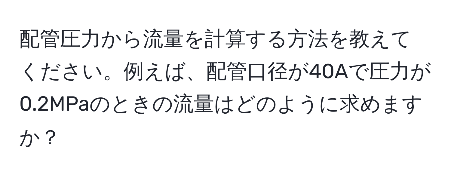 配管圧力から流量を計算する方法を教えてください。例えば、配管口径が40Aで圧力が0.2MPaのときの流量はどのように求めますか？